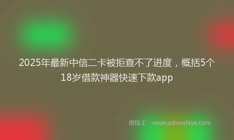 2025年最新中信二卡被拒查不了进度，概括5个18岁借款神器快速下款app