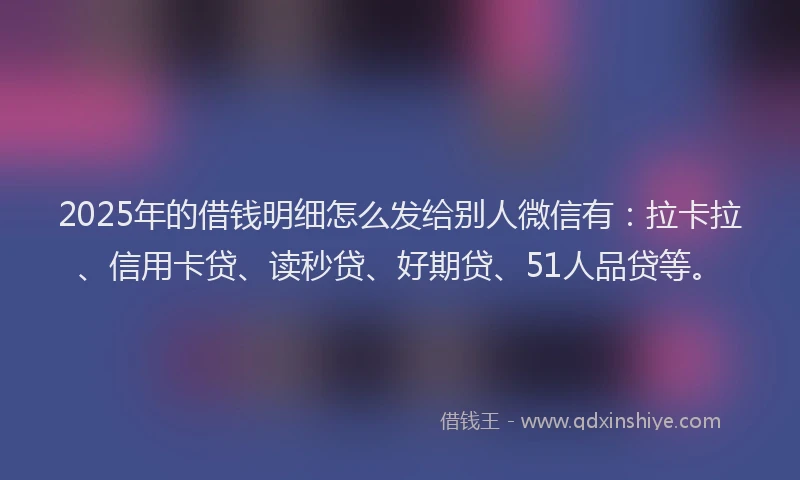 2025年的借钱明细怎么发给别人微信有：拉卡拉、信用卡贷、读秒贷、好期贷、51人品贷等。