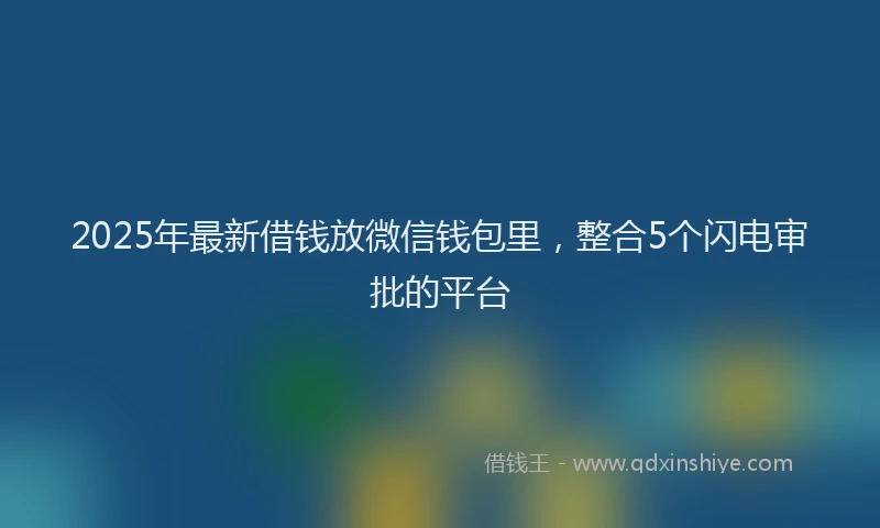 2025年最新借钱放微信钱包里，整合5个闪电审批的平台