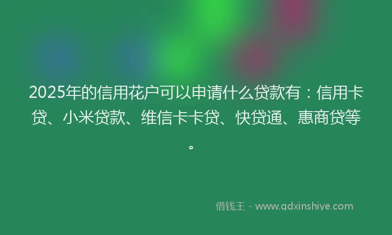 2025年的信用花户可以申请什么贷款有：信用卡贷、小米贷款、维信卡卡贷、快贷通、惠商贷等。