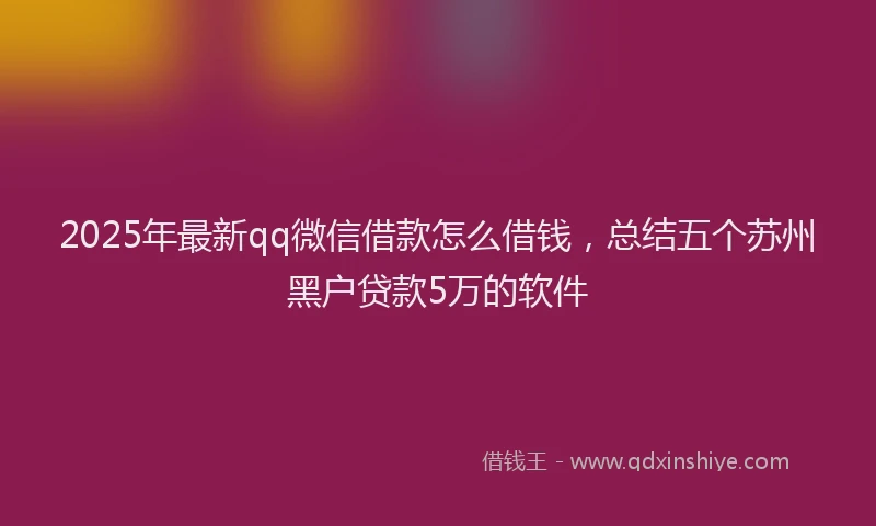 2025年最新qq微信借款怎么借钱，总结五个苏州黑户贷款5万的软件