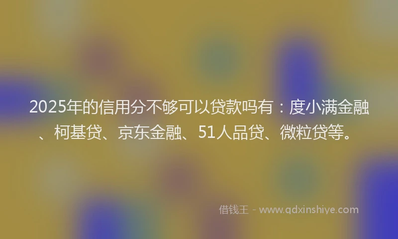 2025年的信用分不够可以贷款吗有：度小满金融、柯基贷、京东金融、51人品贷、微粒贷等。