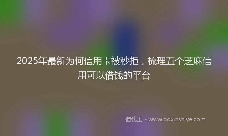 2025年最新为何信用卡被秒拒，梳理五个芝麻信用可以借钱的平台