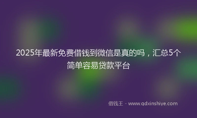 2025年最新免费借钱到微信是真的吗，汇总5个简单容易贷款平台