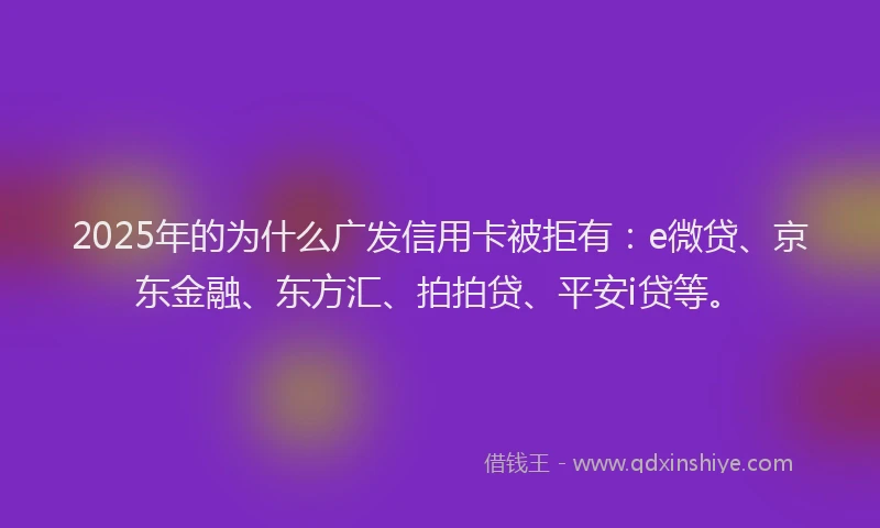 2025年的为什么广发信用卡被拒有：e微贷、京东金融、东方汇、拍拍贷、平安i贷等。