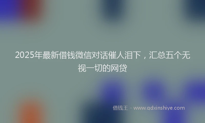 2025年最新借钱微信对话催人泪下，汇总五个无视一切的网贷