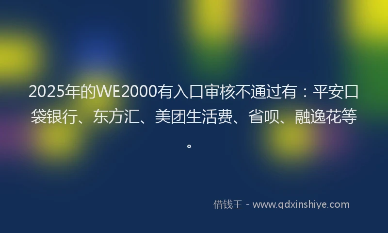 2025年的WE2000有入口审核不通过有：平安口袋银行、东方汇、美团生活费、省呗、融逸花等。