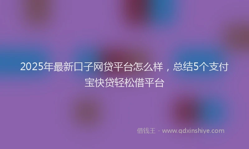 2025年最新口子网贷平台怎么样，总结5个支付宝快贷轻松借平台