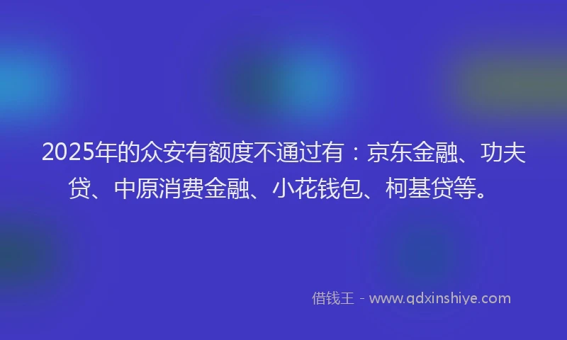 2025年的众安有额度不通过有：京东金融、功夫贷、中原消费金融、小花钱包、柯基贷等。
