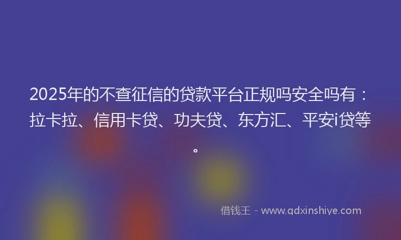 2025年的不查征信的贷款平台正规吗安全吗有：拉卡拉、信用卡贷、功夫贷、东方汇、平安i贷等。