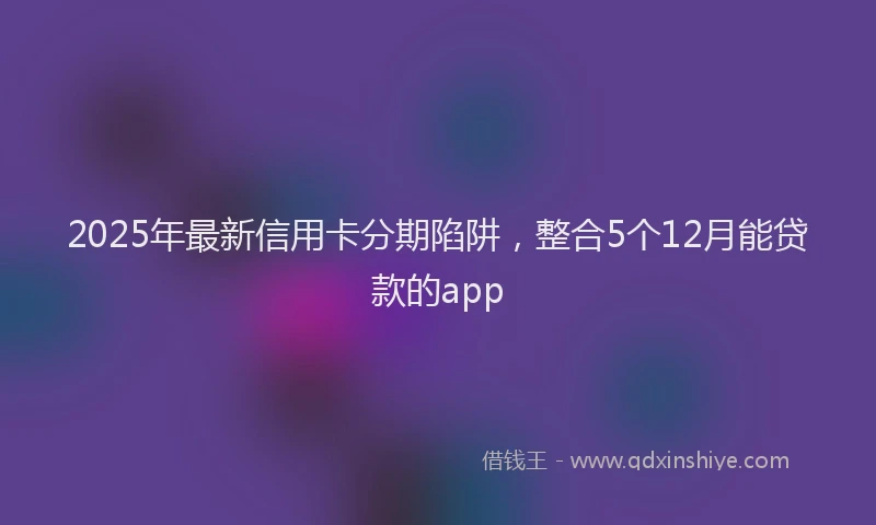 2025年最新信用卡分期陷阱，整合5个12月能贷款的app