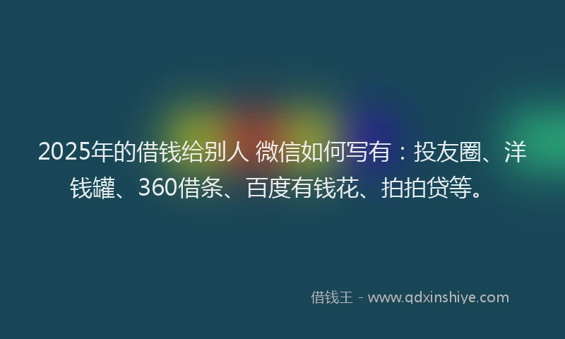 2025年的借钱给别人 微信如何写有：投友圈、洋钱罐、360借条、百度有钱花、拍拍贷等。
