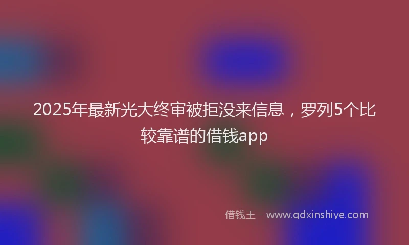 2025年最新光大终审被拒没来信息，罗列5个比较靠谱的借钱app