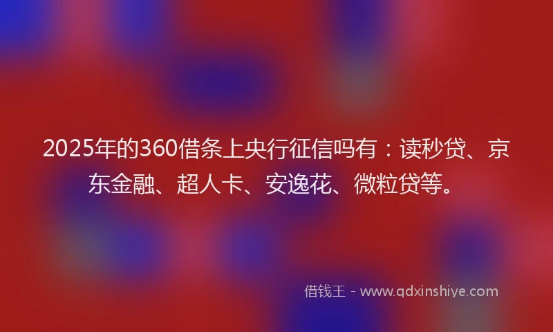 2025年的360借条上央行征信吗有：读秒贷、京东金融、超人卡、安逸花、微粒贷等。