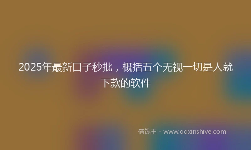 2025年最新口子秒批，概括五个无视一切是人就下款的软件