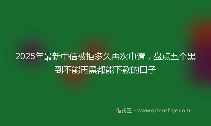 2025年最新中信被拒多久再次申请，盘点五个黑到不能再黑都能下款的口子