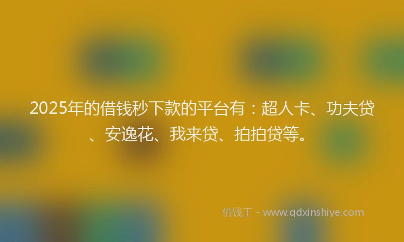 2025年的借钱秒下款的平台有：超人卡、功夫贷、安逸花、我来贷、拍拍贷等。