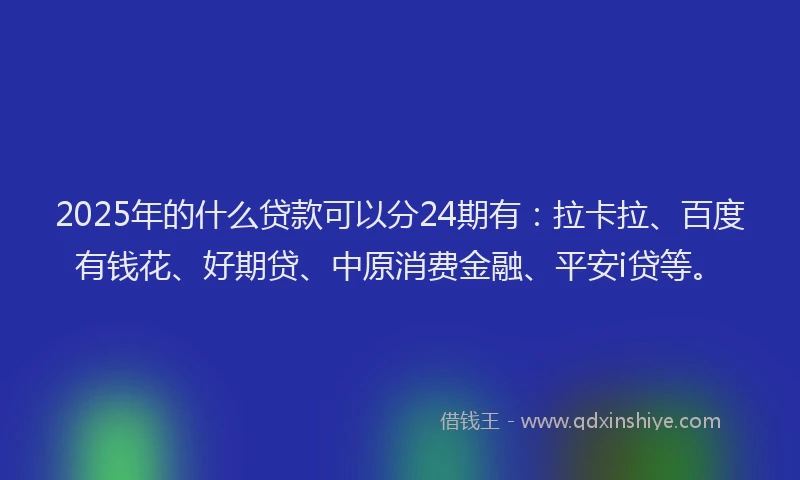 2025年的什么贷款可以分24期有：拉卡拉、百度有钱花、好期贷、中原消费金融、平安i贷等。