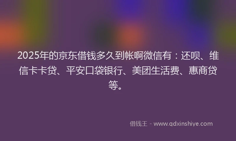 2025年的京东借钱多久到帐啊微信有：还呗、维信卡卡贷、平安口袋银行、美团生活费、惠商贷等。