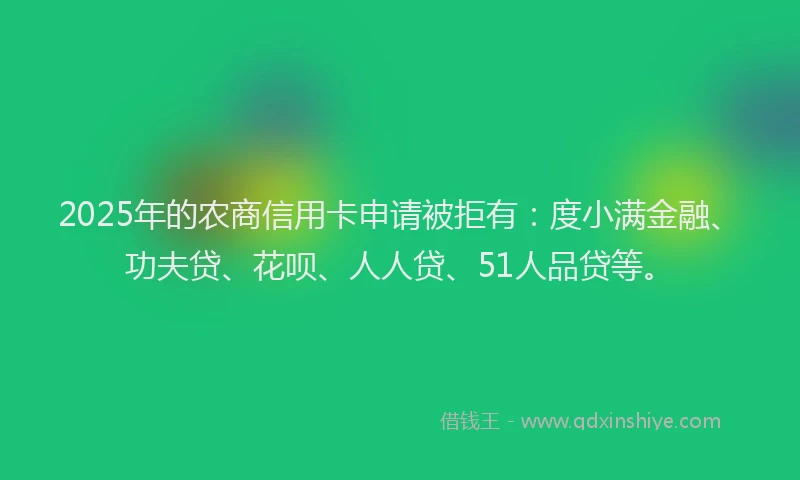 2025年的农商信用卡申请被拒有：度小满金融、功夫贷、花呗、人人贷、51人品贷等。