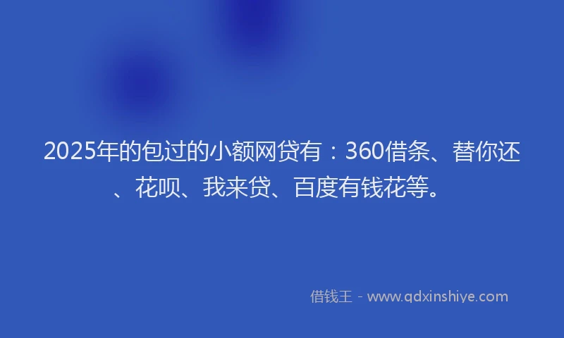2025年的包过的小额网贷有：360借条、替你还、花呗、我来贷、百度有钱花等。