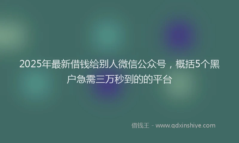 2025年最新借钱给别人微信公众号，概括5个黑户急需三万秒到的的平台