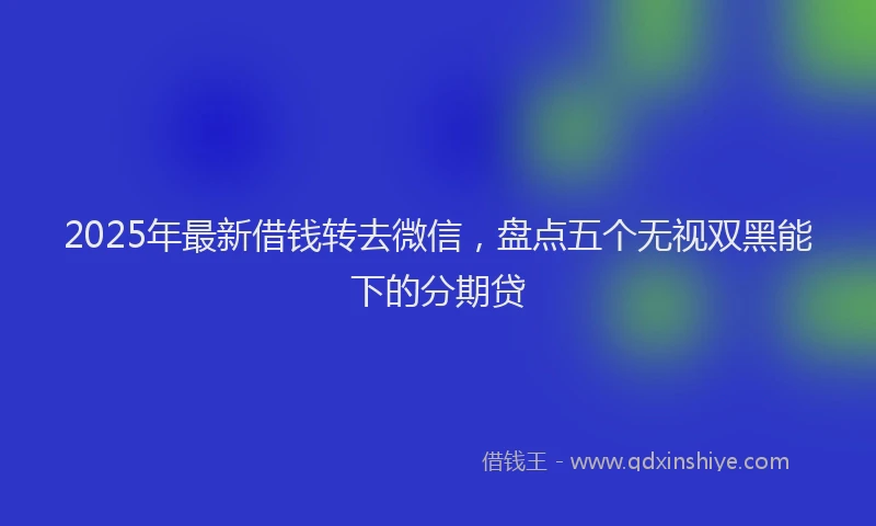 2025年最新借钱转去微信，盘点五个无视双黑能下的分期贷