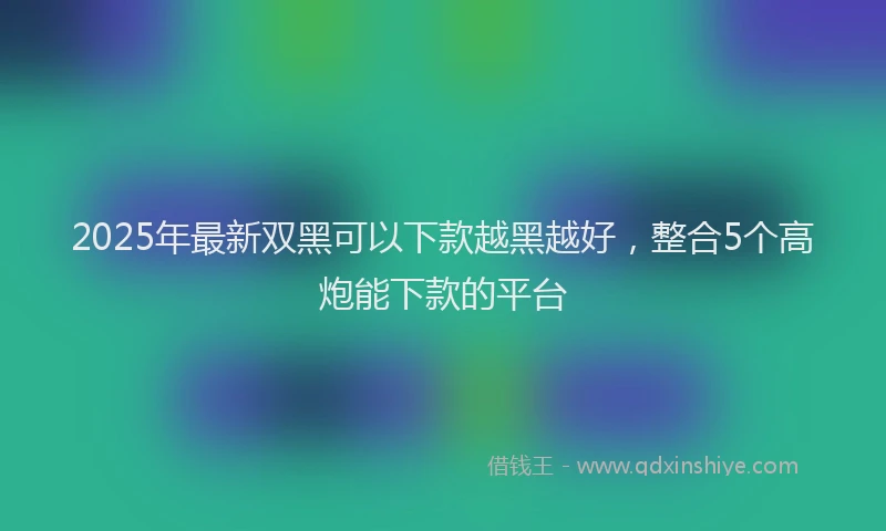 2025年最新双黑可以下款越黑越好，整合5个高炮能下款的平台
