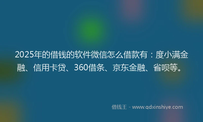2025年的借钱的软件微信怎么借款有：度小满金融、信用卡贷、360借条、京东金融、省呗等。