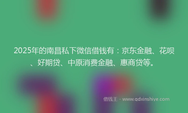 2025年的南昌私下微信借钱有：京东金融、花呗、好期贷、中原消费金融、惠商贷等。