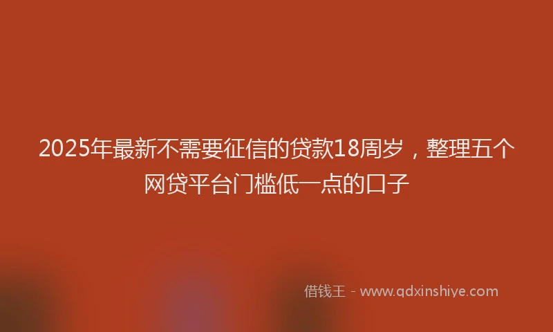 2025年最新不需要征信的贷款18周岁，整理五个网贷平台门槛低一点的口子