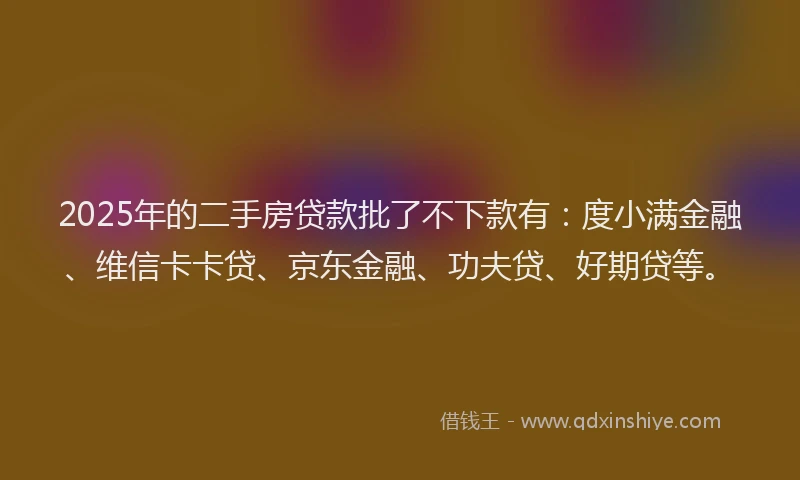 2025年的二手房贷款批了不下款有：度小满金融、维信卡卡贷、京东金融、功夫贷、好期贷等。