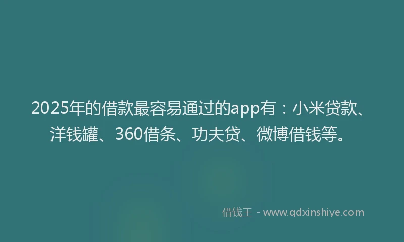 2025年的借款最容易通过的app有：小米贷款、洋钱罐、360借条、功夫贷、微博借钱等。