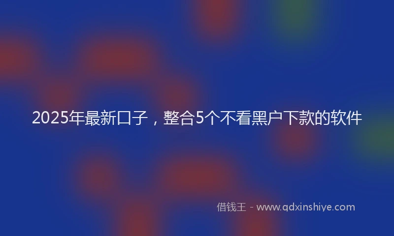 2025年最新口子，整合5个不看黑户下款的软件