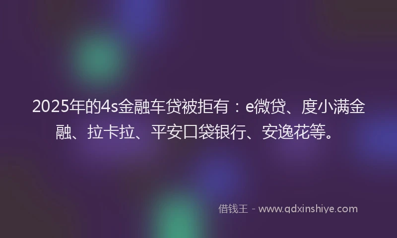 2025年的4s金融车贷被拒有：e微贷、度小满金融、拉卡拉、平安口袋银行、安逸花等。