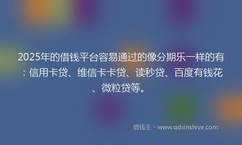 2025年的借钱平台容易通过的像分期乐一样的有：信用卡贷、维信卡卡贷、读秒贷、百度有钱花、微粒贷等。