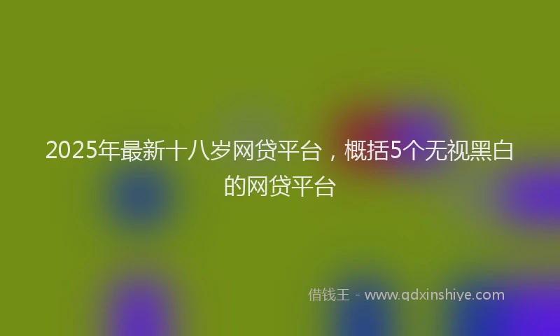 2025年最新十八岁网贷平台，概括5个无视黑白的网贷平台