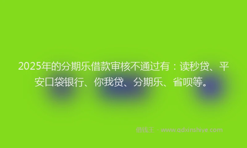 2025年的分期乐借款审核不通过有：读秒贷、平安口袋银行、你我贷、分期乐、省呗等。