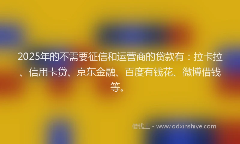 2025年的不需要征信和运营商的贷款有：拉卡拉、信用卡贷、京东金融、百度有钱花、微博借钱等。