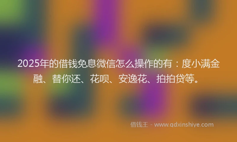2025年的借钱免息微信怎么操作的有：度小满金融、替你还、花呗、安逸花、拍拍贷等。