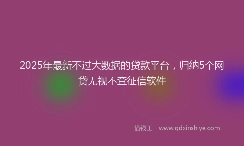 2025年最新不过大数据的贷款平台，归纳5个网贷无视不查征信软件