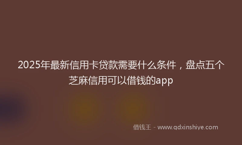 2025年最新信用卡贷款需要什么条件，盘点五个芝麻信用可以借钱的app