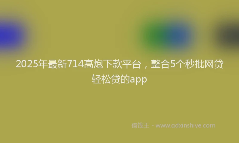 2025年最新714高炮下款平台，整合5个秒批网贷轻松贷的app