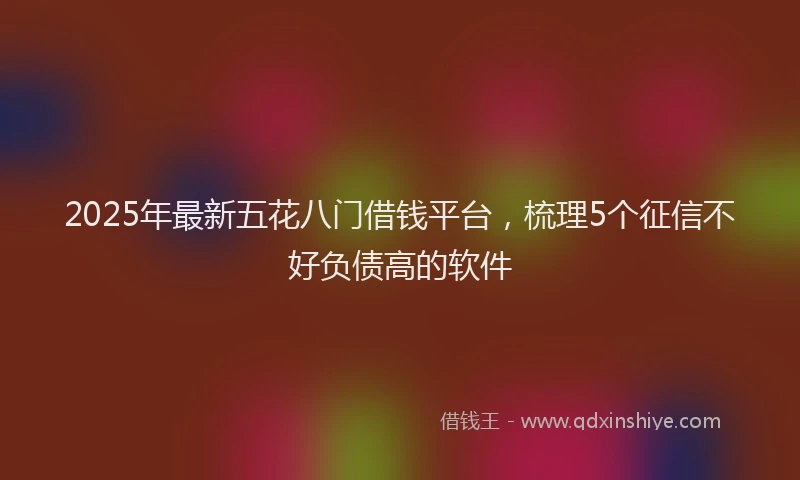 2025年最新五花八门借钱平台，梳理5个征信不好负债高的软件