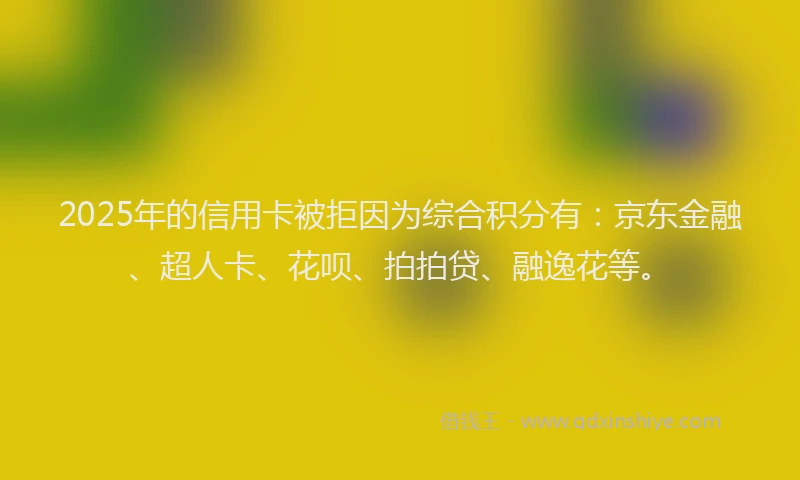 2025年的信用卡被拒因为综合积分有：京东金融、超人卡、花呗、拍拍贷、融逸花等。