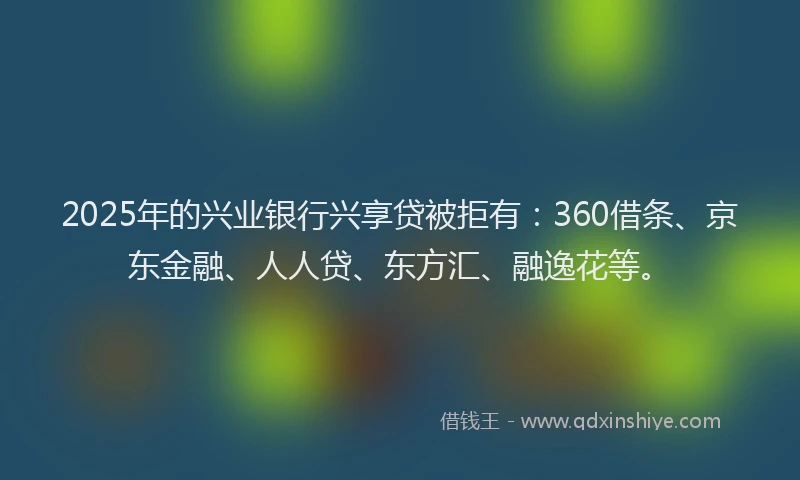 2025年的兴业银行兴享贷被拒有：360借条、京东金融、人人贷、东方汇、融逸花等。