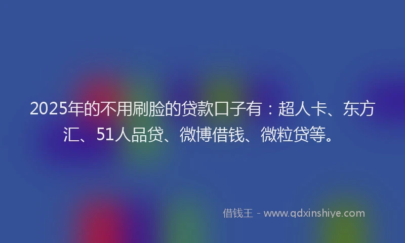 2025年的不用刷脸的贷款口子有：超人卡、东方汇、51人品贷、微博借钱、微粒贷等。