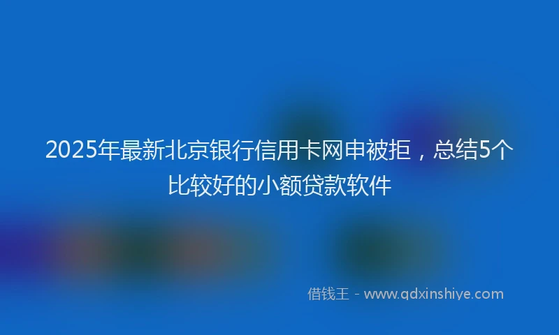 2025年最新北京银行信用卡网申被拒，总结5个比较好的小额贷款软件