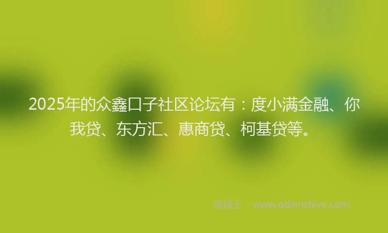 2025年的众鑫口子社区论坛有：度小满金融、你我贷、东方汇、惠商贷、柯基贷等。
