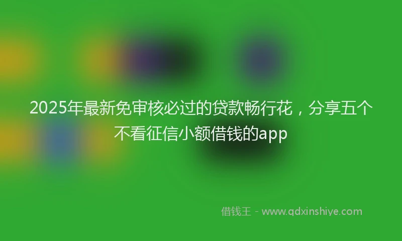 2025年最新免审核必过的贷款畅行花，分享五个不看征信小额借钱的app